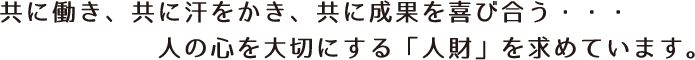 共に働き、共に汗をかき、共に成果を喜び合う・・・人の心を大切にする「人財」を求めています｡